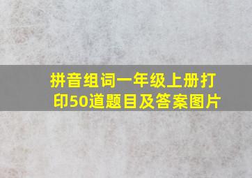 拼音组词一年级上册打印50道题目及答案图片