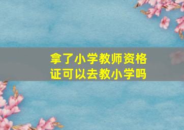 拿了小学教师资格证可以去教小学吗