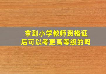 拿到小学教师资格证后可以考更高等级的吗