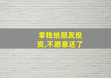 拿钱给朋友投资,不愿意还了