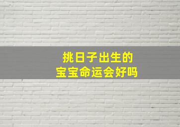 挑日子出生的宝宝命运会好吗