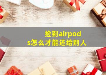 捡到airpods怎么才能还给别人