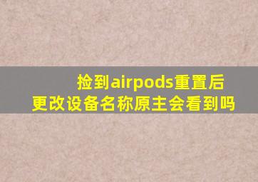 捡到airpods重置后更改设备名称原主会看到吗