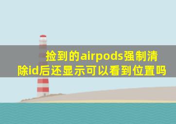 捡到的airpods强制清除id后还显示可以看到位置吗