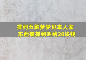 排列五解梦梦见拿人家东西被抓到叫给20块钱