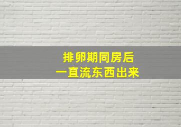 排卵期同房后一直流东西出来