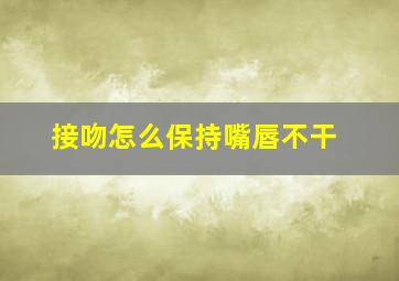 接吻怎么保持嘴唇不干