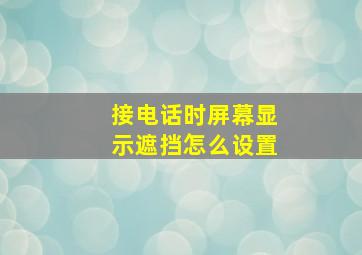 接电话时屏幕显示遮挡怎么设置