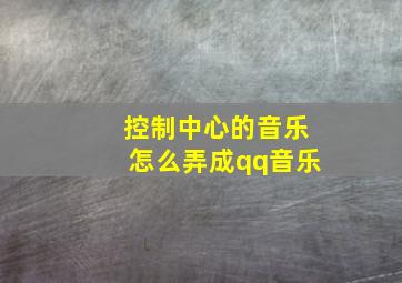 控制中心的音乐怎么弄成qq音乐