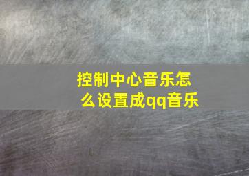 控制中心音乐怎么设置成qq音乐