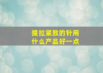 提拉紧致的针用什么产品好一点