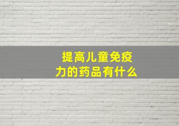 提高儿童免疫力的药品有什么