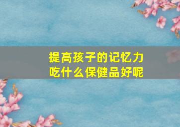 提高孩子的记忆力吃什么保健品好呢