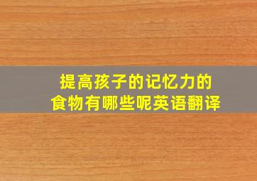 提高孩子的记忆力的食物有哪些呢英语翻译