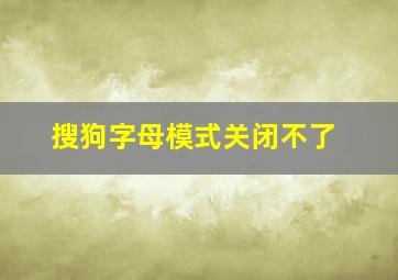 搜狗字母模式关闭不了