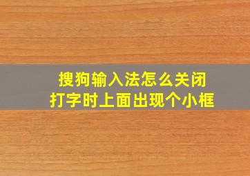 搜狗输入法怎么关闭打字时上面出现个小框