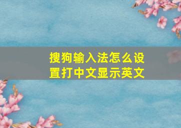 搜狗输入法怎么设置打中文显示英文