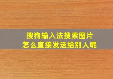 搜狗输入法搜索图片怎么直接发送给别人呢