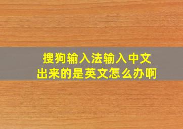 搜狗输入法输入中文出来的是英文怎么办啊