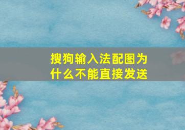 搜狗输入法配图为什么不能直接发送