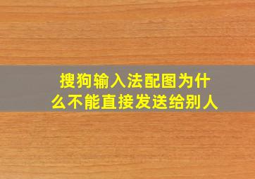 搜狗输入法配图为什么不能直接发送给别人