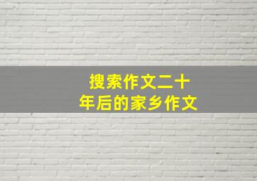 搜索作文二十年后的家乡作文