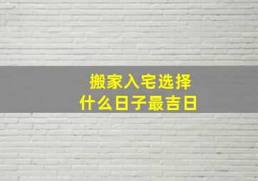 搬家入宅选择什么日子最吉日