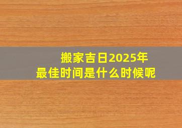 搬家吉日2025年最佳时间是什么时候呢