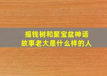 摇钱树和聚宝盆神话故事老大是什么样的人