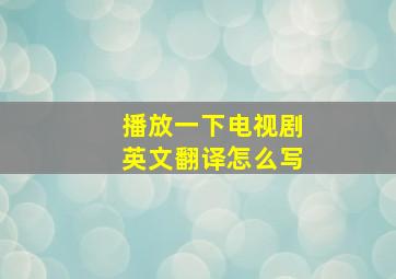 播放一下电视剧英文翻译怎么写