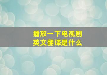 播放一下电视剧英文翻译是什么