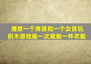 播放一个男孩和一个女孩玩积木游戏输一次就脱一件衣服