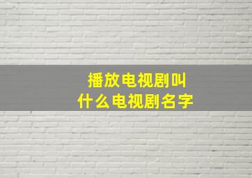 播放电视剧叫什么电视剧名字