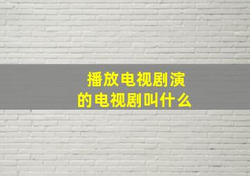 播放电视剧演的电视剧叫什么