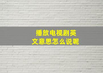 播放电视剧英文意思怎么说呢