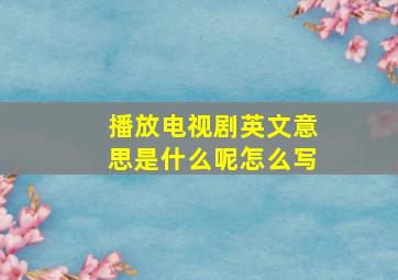 播放电视剧英文意思是什么呢怎么写