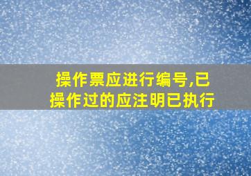 操作票应进行编号,已操作过的应注明已执行