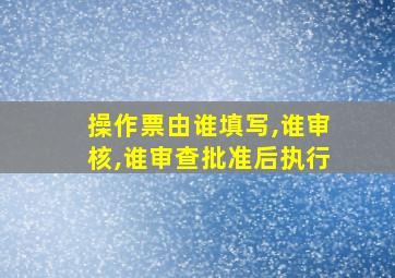 操作票由谁填写,谁审核,谁审查批准后执行