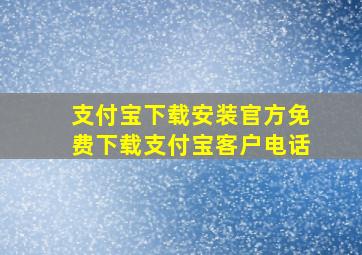 支付宝下载安装官方免费下载支付宝客户电话