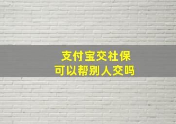 支付宝交社保可以帮别人交吗