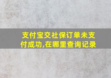 支付宝交社保订单未支付成功,在哪里查询记录