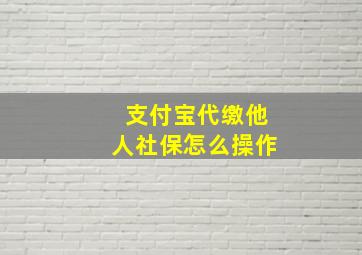 支付宝代缴他人社保怎么操作