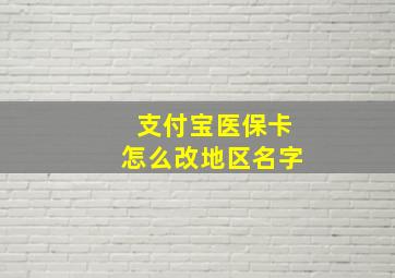 支付宝医保卡怎么改地区名字