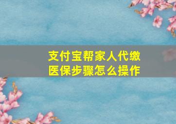 支付宝帮家人代缴医保步骤怎么操作