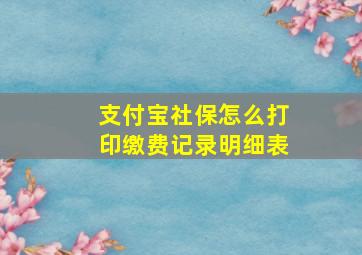 支付宝社保怎么打印缴费记录明细表