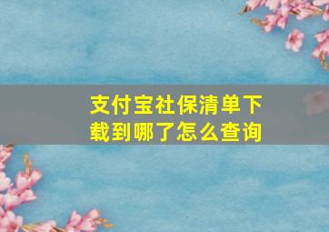 支付宝社保清单下载到哪了怎么查询