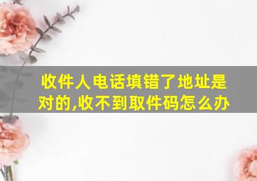 收件人电话填错了地址是对的,收不到取件码怎么办