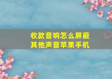 收款音响怎么屏蔽其他声音苹果手机