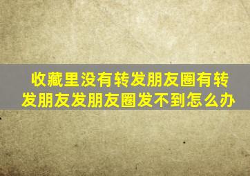 收藏里没有转发朋友圈有转发朋友发朋友圈发不到怎么办