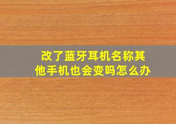 改了蓝牙耳机名称其他手机也会变吗怎么办